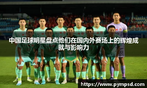 中国足球明星盘点他们在国内外赛场上的辉煌成就与影响力