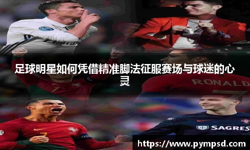 足球明星如何凭借精准脚法征服赛场与球迷的心灵