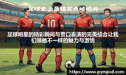 足球明星的精彩瞬间与贯口表演的完美结合让我们领略不一样的魅力与激情
