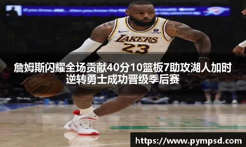 詹姆斯闪耀全场贡献40分10篮板7助攻湖人加时逆转勇士成功晋级季后赛