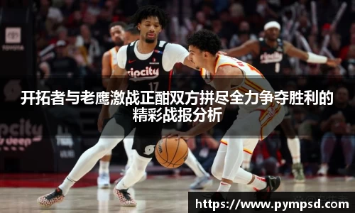 开拓者与老鹰激战正酣双方拼尽全力争夺胜利的精彩战报分析