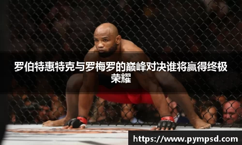 罗伯特惠特克与罗梅罗的巅峰对决谁将赢得终极荣耀