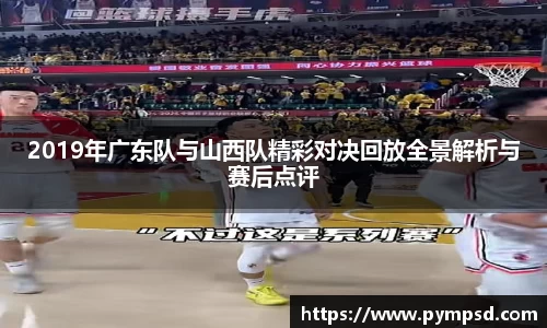 2019年广东队与山西队精彩对决回放全景解析与赛后点评